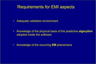 Requirements for EMI aspects


• Adequate validation environment


• Knowledge of the physical basis of the predictive algorythm
  adopted inside the software


• Knowledge of the occurring EM phenomena
 