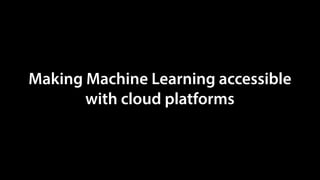 Making Machine Learning accessible
with cloud platforms
 