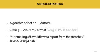 • Algorithm selection… AutoML
• Scaling… Azure ML or Yhat (Greg at PAPIs Connect)
• “Automating ML workflows: a report from the trenches”—
Jose A. Ortega Ruiz
46
Automatization
 