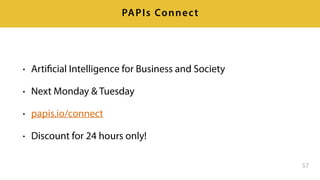 • Artificial Intelligence for Business and Society
• Next Monday & Tuesday
• papis.io/connect
• Discount for 24 hours only!
57
PAPIs Connect
 