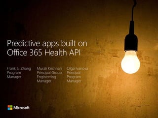 Predictive apps built on 
Office 365 Health API 
Frank S. Zhang 
Program 
Manager 
Murali Krishnan 
Principal Group 
Engineering 
Manager 
Olga Ivanova 
Principal 
Program 
Manager 
 