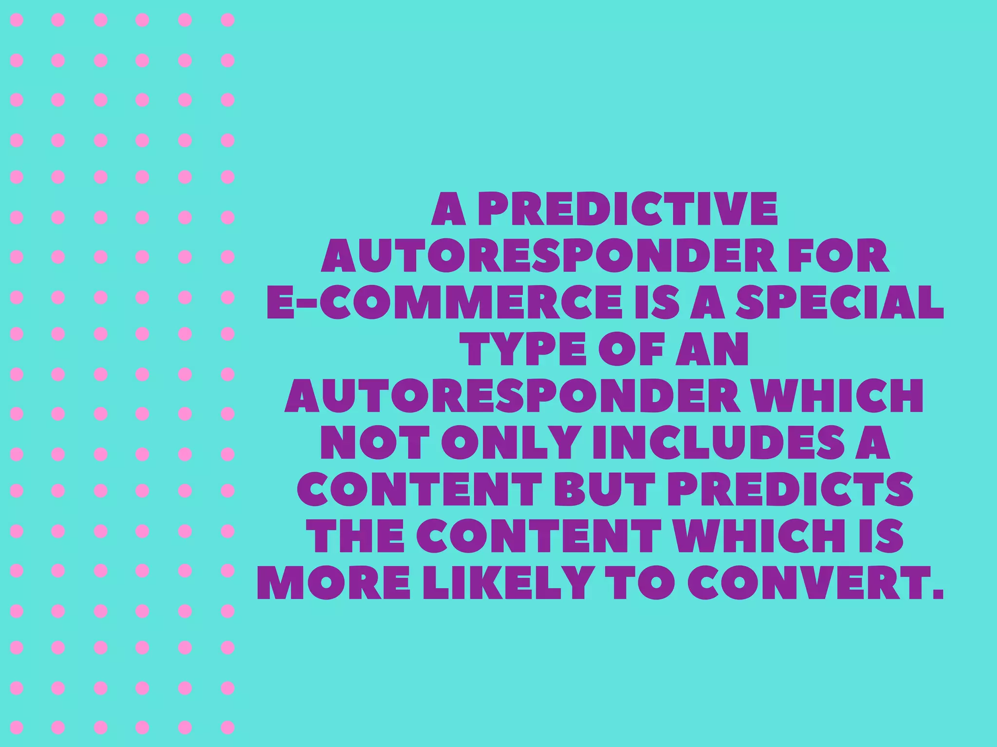 APREDICTIVE
AUTORESPONDERFOR
E-COMMERCEISASPECIAL
TYPEOFAN
AUTORESPONDERWHICH
NOTONLYINCLUDESA
CONTENTBUTPREDICTS
THECONTENTWHICHIS
MORELIKELYTOCONVERT.
 