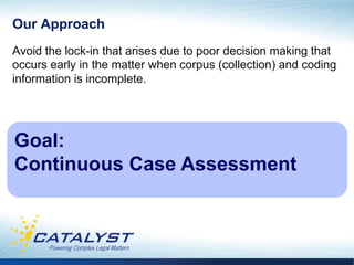 Our Approach
Avoid the lock-in that arises due to poor decision making that
occurs early in the matter when corpus (collection) and coding
information is incomplete.




Goal:
Continuous Case Assessment
 