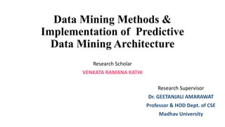 Data Mining Methods &
Implementation of Predictive
Data Mining Architecture
Research Scholar
VENKATA RAMANA KATHI
Research Supervisor
Dr. GEETANJALI AMARAWAT
Professor & HOD Dept. of CSE
Madhav University
 