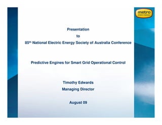 Presentation
                             to
85th National Electric Energy Society of Australia Conference




   Predictive Engines for Smart Grid Operational Control




                     Timothy Edwards
                     Managing Director


                         August 09
 