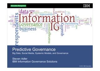 Predictive Governance
Big Data, Social Media, Systemic Models, and Governance

Steven Adler
IBM Information Governance Solutions
                                                          © 2010 IBM Corporation
 