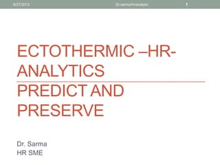 ECTOTHERMIC –HR-
ANALYTICS
PREDICT AND
PRESERVE
Dr. Sarma
HR SME
6/27/2013 Dr.sarma/hr/analytic 1
 