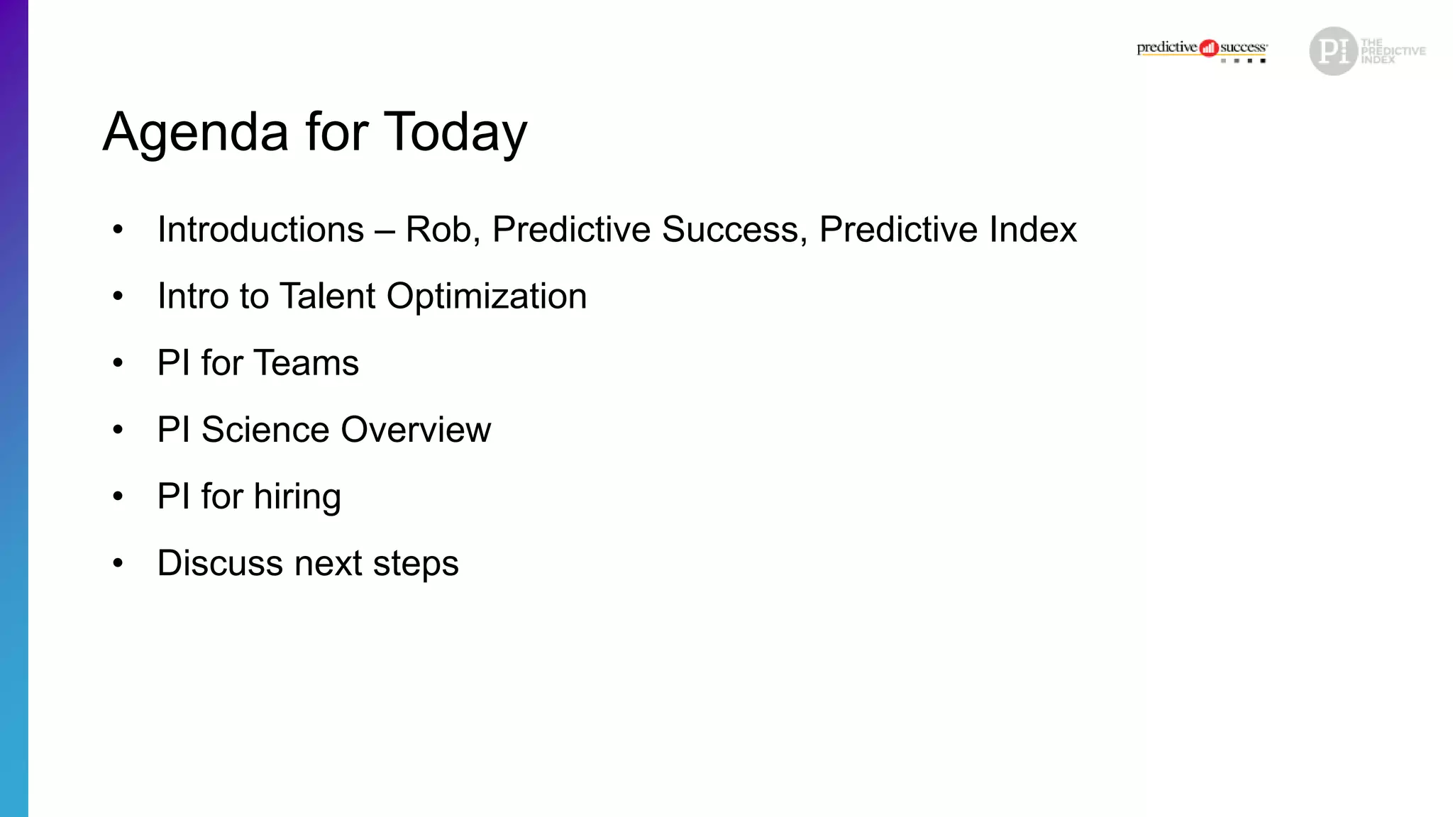 Agenda for Today
• Introductions – Rob, Predictive Success, Predictive Index
• Intro to Talent Optimization
• PI for Teams
• PI Science Overview
• PI for hiring
• Discuss next steps
 