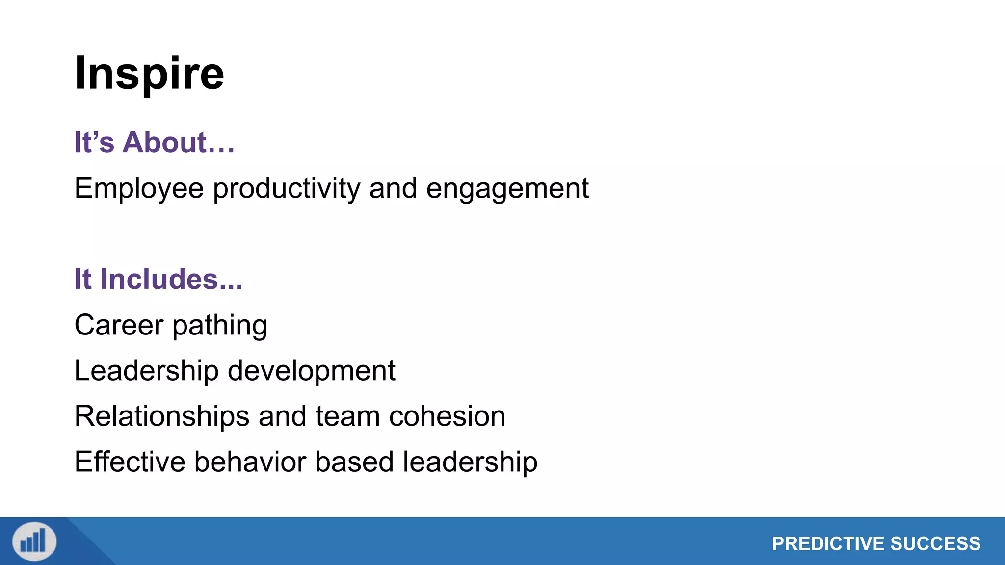 PREDICTIVE SUCCESS
Inspire
It’s About…
Employee productivity and engagement
It Includes...
Career pathing
Leadership development
Relationships and team cohesion
Effective behavior based leadership
 
