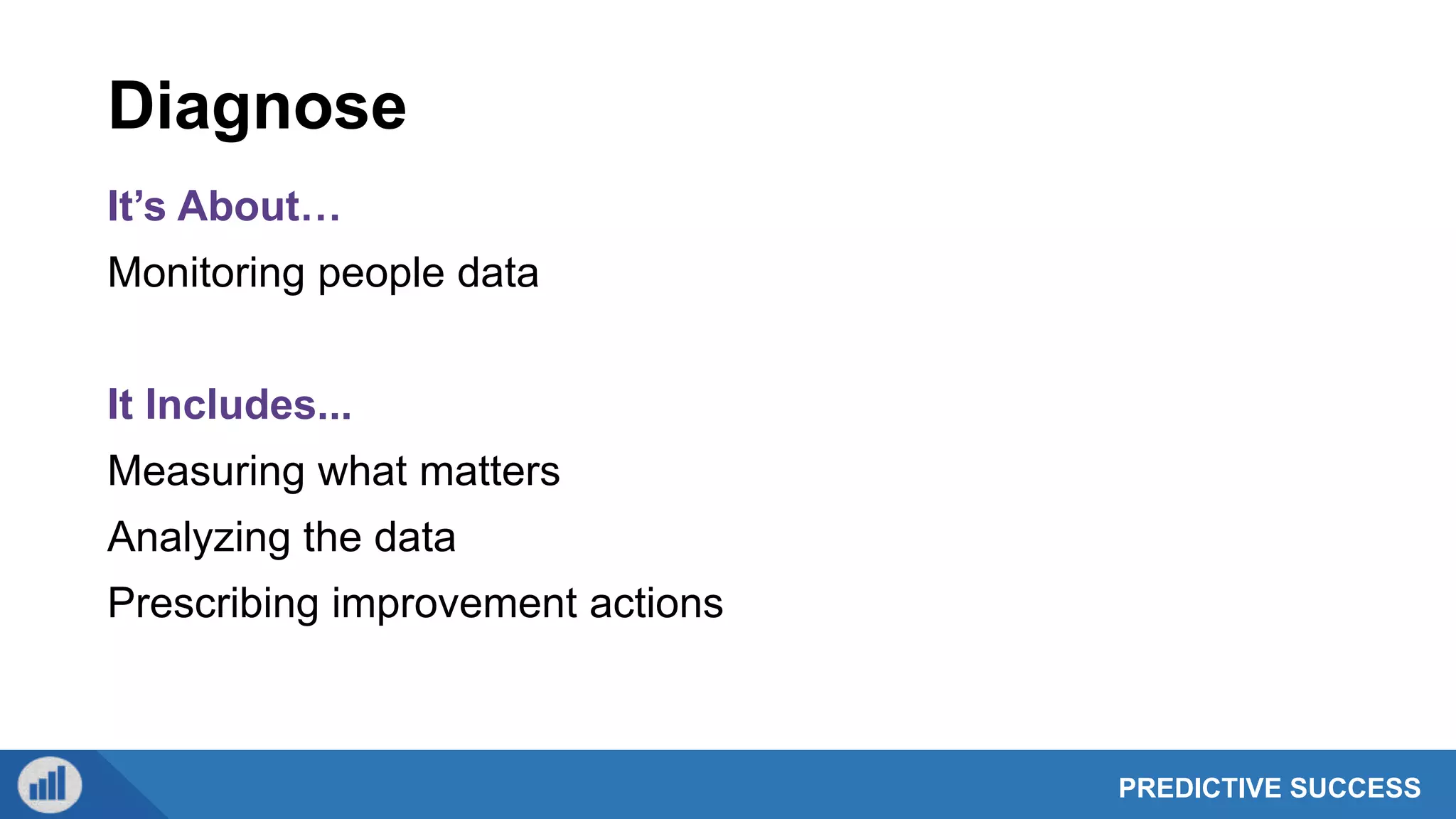 PREDICTIVE SUCCESS
Diagnose
It’s About…
Monitoring people data
It Includes...
Measuring what matters
Analyzing the data
Prescribing improvement actions
 