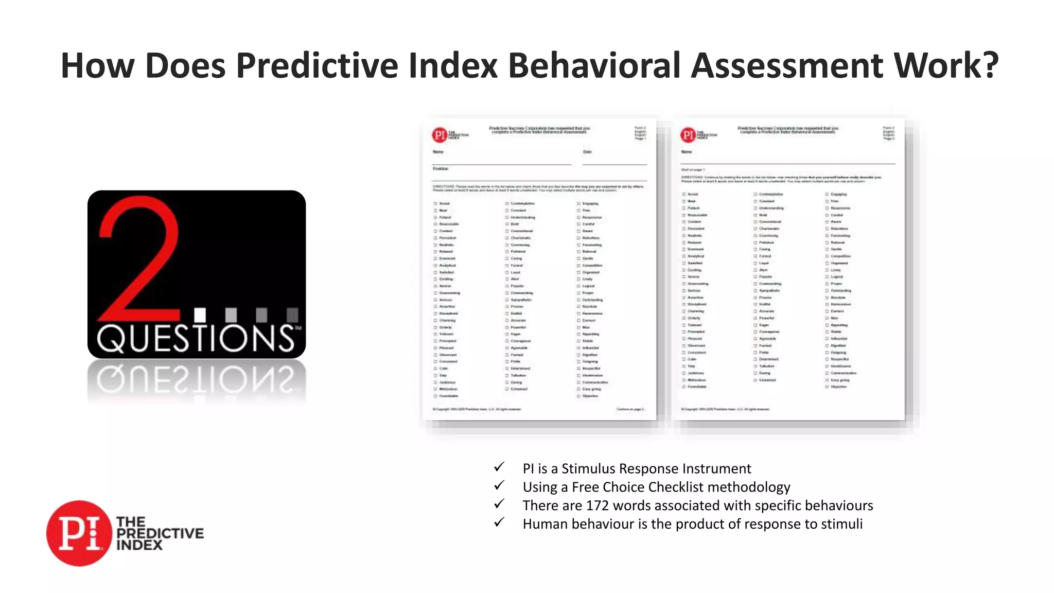 How Does Predictive Index Behavioral Assessment Work?
 PI is a Stimulus Response Instrument
 Using a Free Choice Checklist methodology
 There are 172 words associated with specific behaviours
 Human behaviour is the product of response to stimuli
 