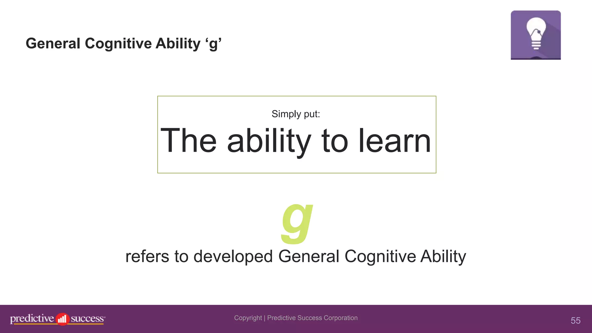 55
General Cognitive Ability ‘g’
Simply put:
The ability to learn
g
refers to developed General Cognitive Ability
Copyright | Predictive Success Corporation
 