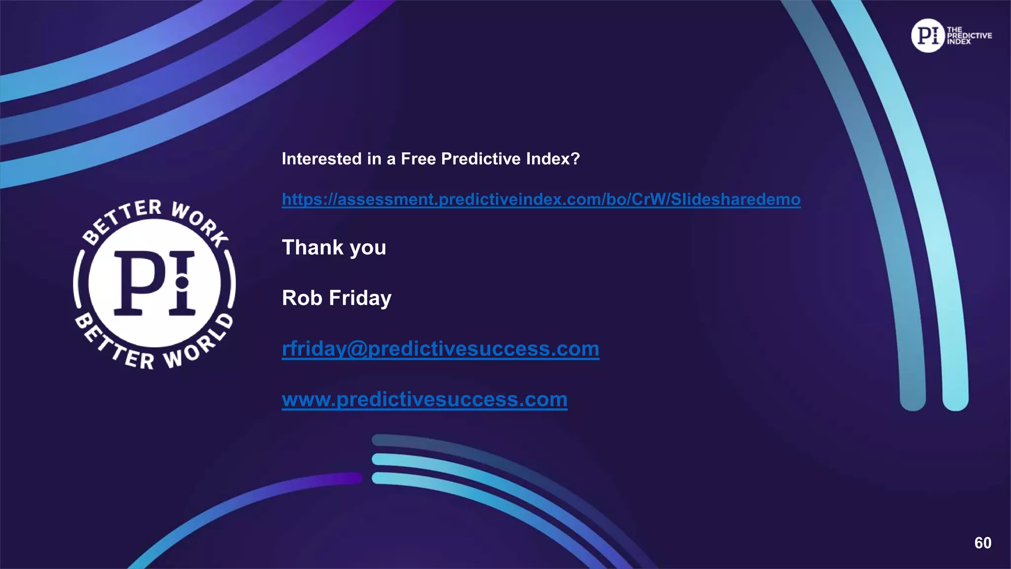 60
Interested in a Free Predictive Index?
https://assessment.predictiveindex.com/bo/CrW/Slidesharedemo
Thank you
Rob Friday
rfriday@predictivesuccess.com
www.predictivesuccess.com
 