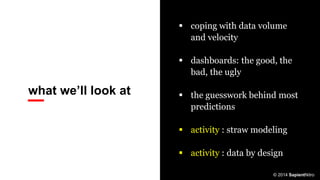 what we’ll look at
 coping with data volume
and velocity
 dashboards: the good, the
bad, the ugly
 the guesswork behind most
predictions
 activity : straw modeling
 activity : data by design
© 2014 SapientNitro
 