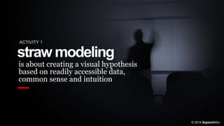 straw modeling
ACTIVITY 1
is about creating a visual hypothesis
based on readily accessible data,
common sense and intuition
© 2014 SapientNitro
 