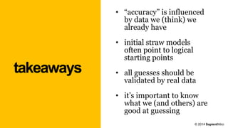takeaways
© 2014 SapientNitro
• “accuracy” is influenced
by data we (think) we
already have
• initial straw models
often point to logical
starting points
• all guesses should be
validated by real data
• it’s important to know
what we (and others) are
good at guessing
 