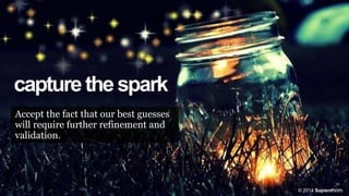 capturethespark
Accept the fact that our best guesses
will require further refinement and
validation.
© 2014 SapientNitro
 