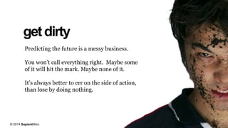 getdirty
Predicting the future is a messy business.
You won’t call everything right. Maybe some
of it will hit the mark. Maybe none of it.
It’s always better to err on the side of action,
than lose by doing nothing.
© 2014 SapientNitro
 