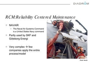 RCM : Reliability Centered Maintenance NAVAIR  The Naval Air Systems Command is a United States Navy command Partly used by SKF and  Göteborg  Energi Very complex    few companies apply the entire process/model Photo: NavAir 