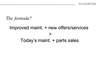The formula ? Improved maint .  + new offers /services   > Today’s maint. + parts sales 