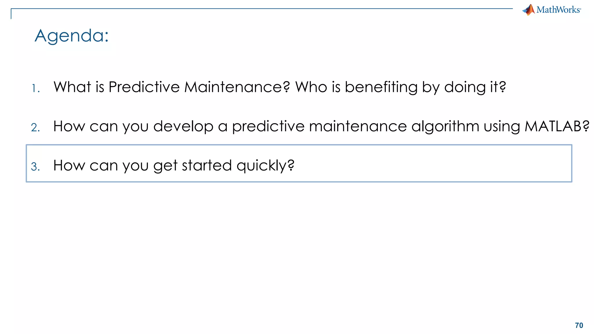 70
Agenda:
1. What is Predictive Maintenance? Who is benefiting by doing it?
2. How can you develop a predictive maintenance algorithm using MATLAB?
3. How can you get started quickly?
 