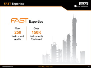 Predictive Maintenance www.WIKA-FAST.com Full Audit Service Team (FAST) 
16 
FAST Expertise 
Expertise 
Over 
250 
Instrument 
Audits 
Over 
150K 
Instruments 
Reviewed 
 
