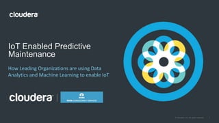 1© Cloudera, Inc. All rights reserved.
How Leading Organizations are using Data
Analytics and Machine Learning to enable IoT
IoT Enabled Predictive
Maintenance
 