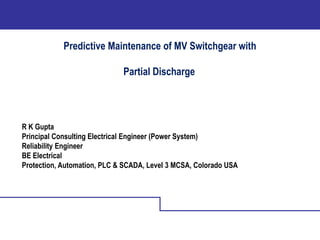 Predictive Maintenance of MV Switchgear with
Partial Discharge
R K Gupta
Principal Consulting Electrical Engineer (Power System)
Reliability Engineer
BE Electrical
Protection, Automation, PLC & SCADA, Level 3 MCSA, Colorado USA
 