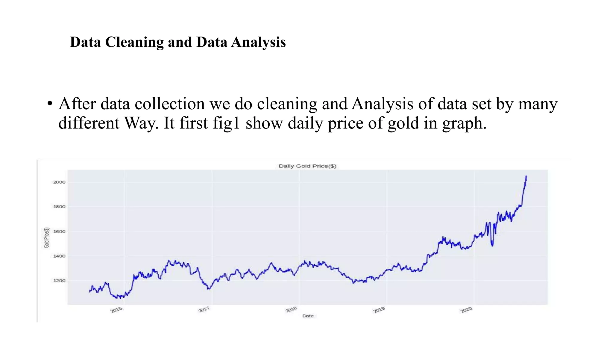 Data Cleaning and Data Analysis
• After data collection we do cleaning and Analysis of data set by many
different Way. It first fig1 show daily price of gold in graph.
 