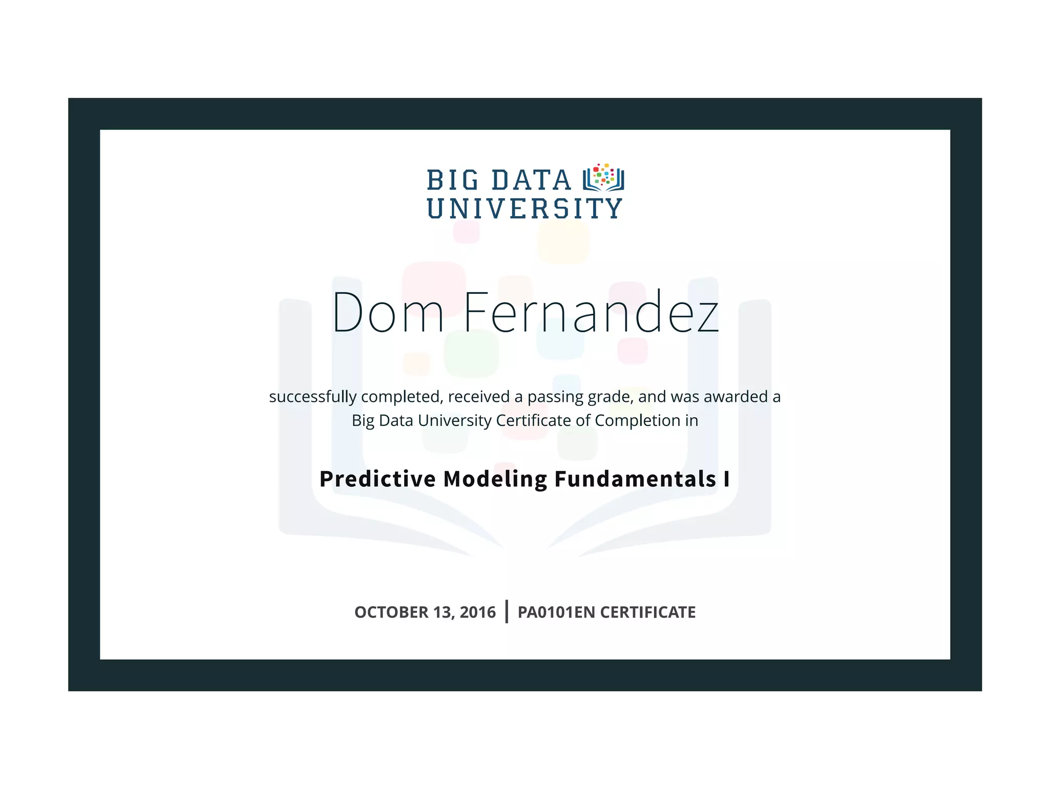 Dom Fernandez
successfully completed, received a passing grade, and was awarded a
Big Data University Certiﬁcate of Completion in
Predictive Modeling Fundamentals I
OCTOBER 13, 2016 | PA0101EN CERTIFICATE
 