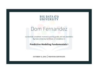 Dom Fernandez
successfully completed, received a passing grade, and was awarded a
Big Data University Certificate of Completion in
Predictive Modeling Fundamentals I
OCTOBER 13, 2016 | PA0101EN CERTIFICATE