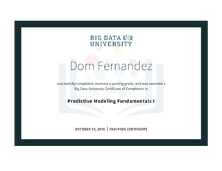 Dom Fernandez
successfully completed, received a passing grade, and was awarded a
Big Data University Certiﬁcate of Completion in
Predictive Modeling Fundamentals I
OCTOBER 13, 2016 | PA0101EN CERTIFICATE
 
