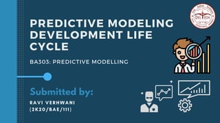 PREDICTIVE MODELING
DEVELOPMENT LIFE
CYCLE
BA303: PREDICTIVE MODELLING
Submitted by:
RAVI VERHWANI
(2K20/BAE/111)
 