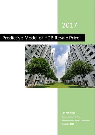 2017
Loh Kah Huey
Business Analytic Plan
MKT654 Business Analytics Assignment
4-August-2017
Predictive Model of HDB Resale Price
 