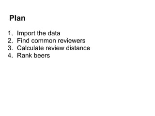 1. Import the data
2. Find common reviewers
3. Calculate review distance
4. Rank beers
Plan
 