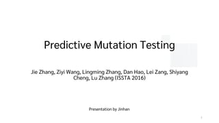 Predictive Mutation Testing
Jie Zhang, Ziyi Wang, Lingming Zhang, Dan Hao, Lei Zang, Shiyang
Cheng, Lu Zhang (ISSTA 2016)
1
Presentation by Jinhan
 
