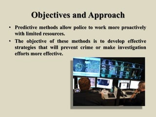 Objectives and Approach
• Predictive methods allow police to work more proactively
with limited resources.
• The objective of these methods is to develop effective
strategies that will prevent crime or make investigation
efforts more effective.
 