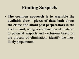 Finding Suspects
• The common approach is to assemble the
available clues—pieces of data both about
the crime and about past perpetrators in the
area— and, using a combination of matches
to potential suspects and exclusions based on
the process of elimination, identify the most
likely perpetrators
 