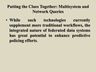 Putting the Clues Together: Multisystem and
Network Queries
• While such technologies currently
supplement more traditional workflows, the
integrated nature of federated data systems
has great potential to enhance predictive
policing efforts.
 