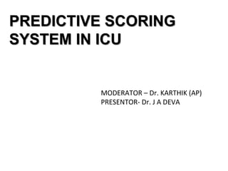 PREDICTIVE SCORING
SYSTEM IN ICU
MODERATOR – Dr. KARTHIK (AP)
PRESENTOR- Dr. J A DEVA
 
