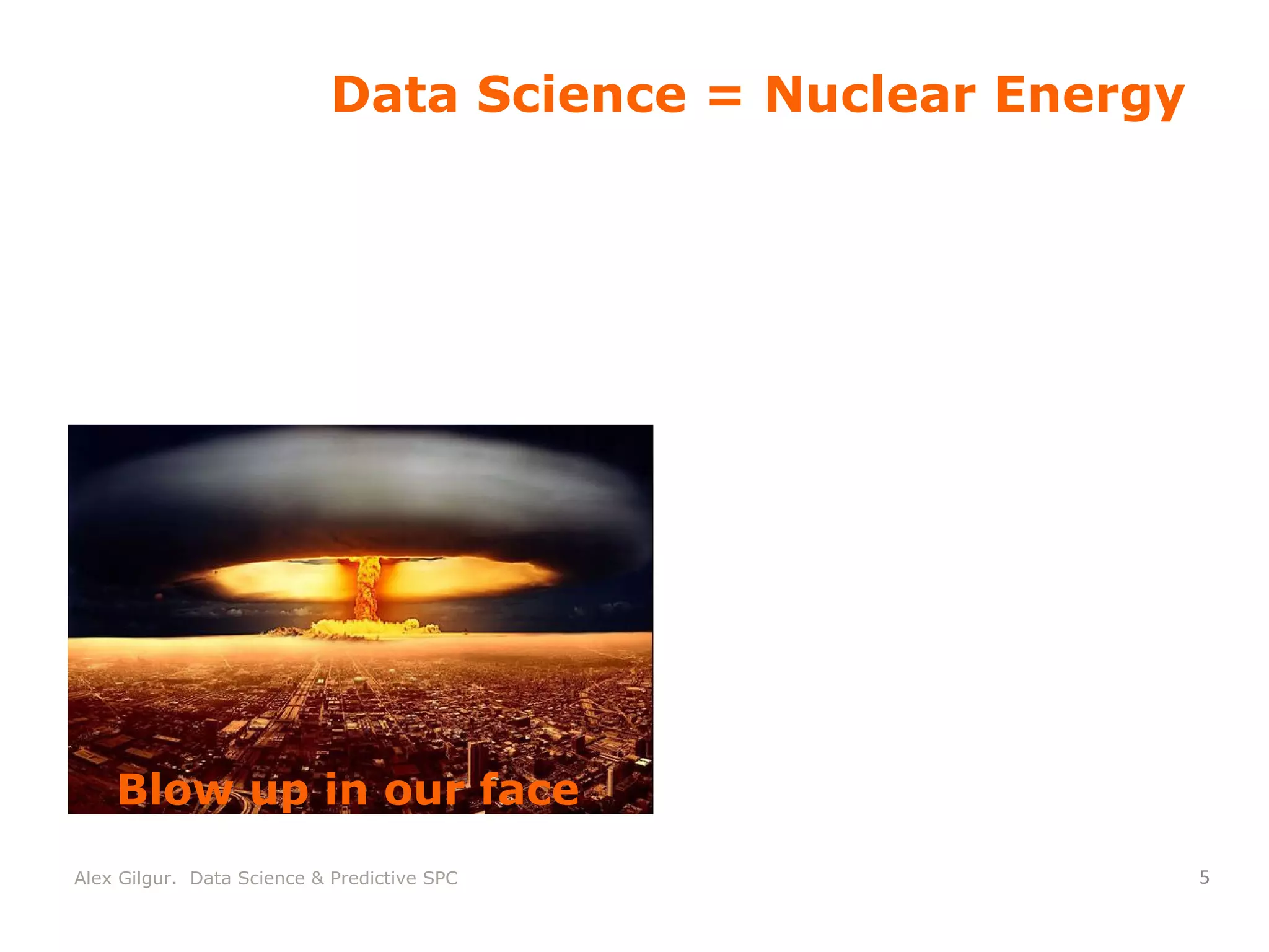 Data Science = Nuclear Energy
Blow up in our face
Alex Gilgur. Data Science & Predictive SPC
 