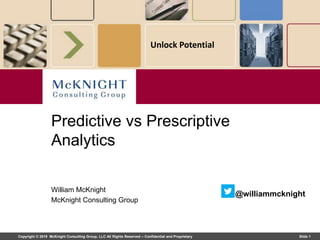 Copyright © 2019 McKnight Consulting Group, LLC All Rights Reserved – Confidential and Proprietary Slide 1
Unlock Potential
William McKnight
McKnight Consulting Group
Predictive vs Prescriptive
Analytics
@williammcknight
 