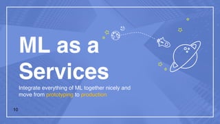 ML as a
ServicesIntegrate everything of ML together nicely and
move from prototyping to production
10
 