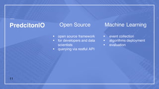 PredcitonIO Open Source
§ open source framework
§ for developers and data
scientists
§ querying via restful API
Machine Learning
§ event collection
§ algorithms deployment
§ evaluation
11
 