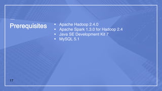 Prerequisites § Apache Hadoop 2.4.0
§ Apache Spark 1.3.0 for Hadoop 2.4
§ Java SE Development Kit 7
§ MySQL 5.1
17
 