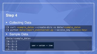 Step 4
§ Collecting Data
§ Sample Data
1
2
$ curl <sample_data> --create-dirs -o data/<sample_data>
$ python data/import_eventserver.py --access_key <access-key>
./data/<sample_data>
1
2
3
4
0::2::3
0::3::1
3::9::4
6::9::1
23
 