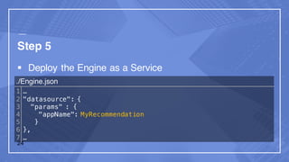 Step 5
§ Deploy the Engine as a Service
./Engine.json
1
2
3
4
5
6
7
…
"datasource": {
"params" : {
"appName": MyRecommendation
}
},
…
24
 