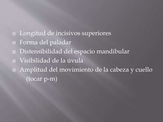  Longitud de incisivos superiores
 Forma del paladar
 Distensibilidad del espacio mandibular
 Visibilidad de la úvula
 Amplitud del movimiento de la cabeza y cuello
(tocar p-m)
 