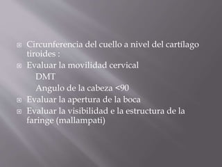  Circunferencia del cuello a nivel del cartílago
tiroides :
 Evaluar la movilidad cervical
DMT
Angulo de la cabeza <90
 Evaluar la apertura de la boca
 Evaluar la visibilidad e la estructura de la
faringe (mallampati)
 
