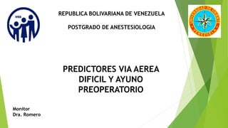 REPUBLICA BOLIVARIANA DE VENEZUELA
POSTGRADO DE ANESTESIOLOGIA
Monitor
Dra. Romero
PREDICTORES VIA AEREA
DIFICIL Y AYUNO
PREOPERATORIO
 